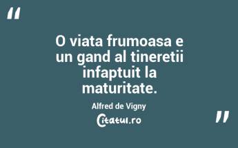 O viata frumoasa e un gand al tineretii infaptuit la maturitate. Alfred de Vigny...