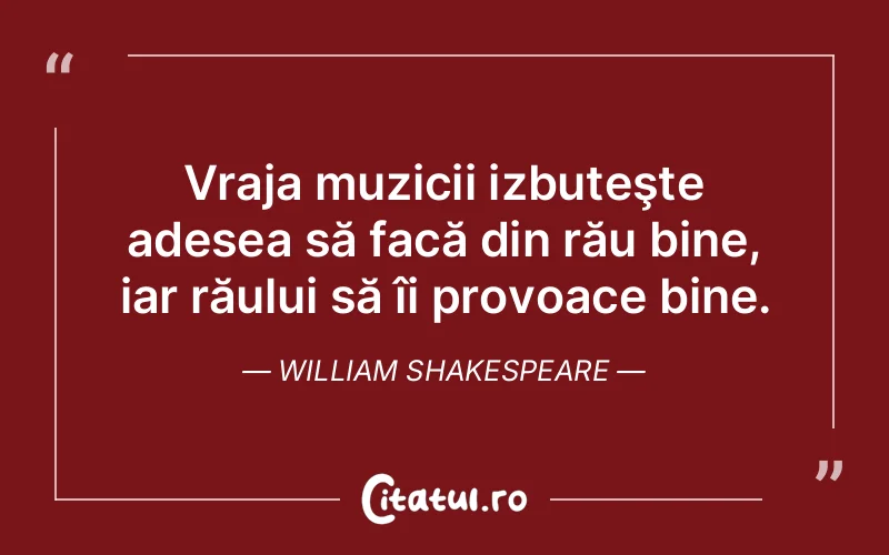 Vraja muzicii izbuteşte adesea să facă din rău bine, iar răului să îi provoace bine. William Shakespeare
