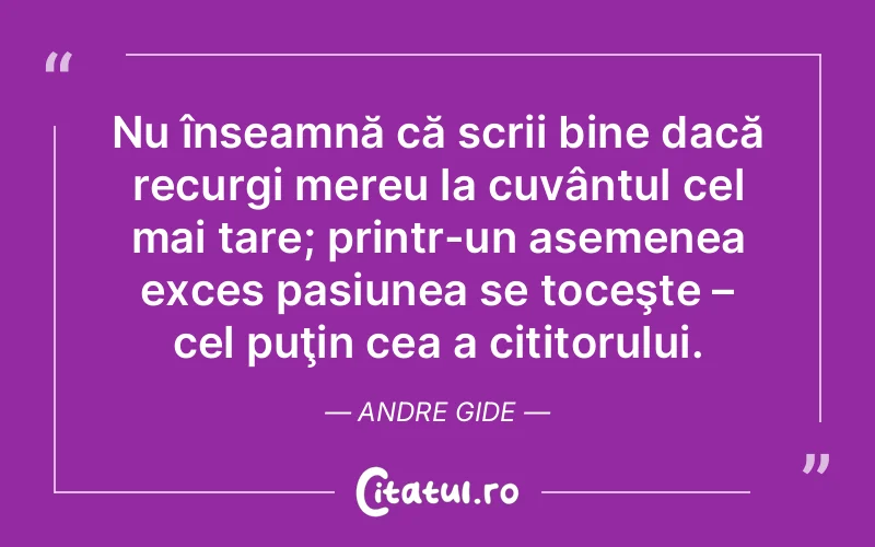 Nu înseamnă că scrii bine dacă recurgi mereu la cuvântul cel mai tare; printr-un asemenea exces pasiunea se toceşte – cel puţin cea a cititorului. Andre Gide