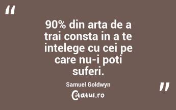 90% din arta de a trai consta in a te intelege cu cei pe care nu-i poti suferi. Samuel Goldwyn...