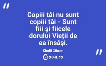 Copiii tăi nu sunt copiii tăi - Sunt fiii şi fiicele dorului Vieţii de ea însăşi. Khalil Gibran...