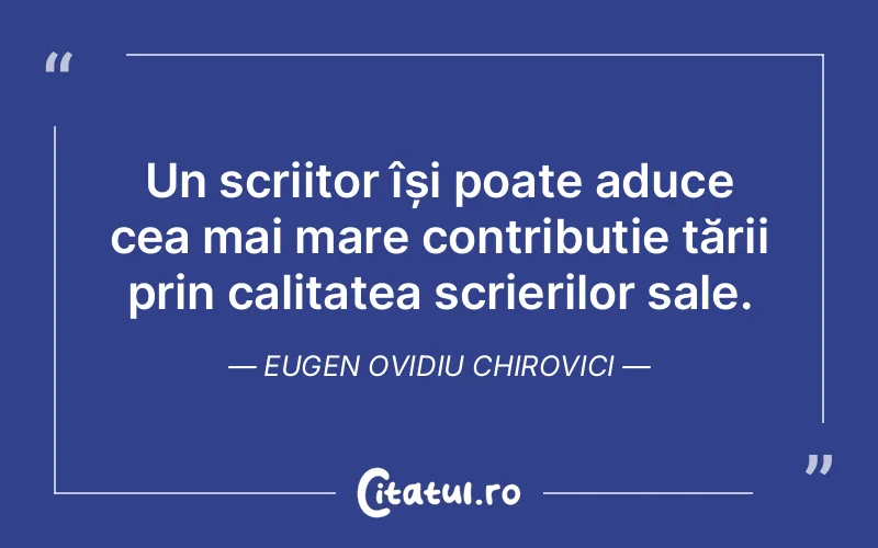 Un scriitor își poate aduce cea mai mare contribuție țării prin calitatea scrierilor sale. Eugen Ovidiu Chirovici