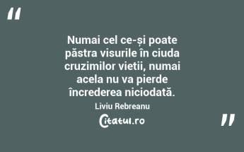 Numai cel ce-și poate păstra visurile în ciuda cruzimilor vieții, numai acela nu va pierde încrederea niciodată. Liviu Rebreanu...