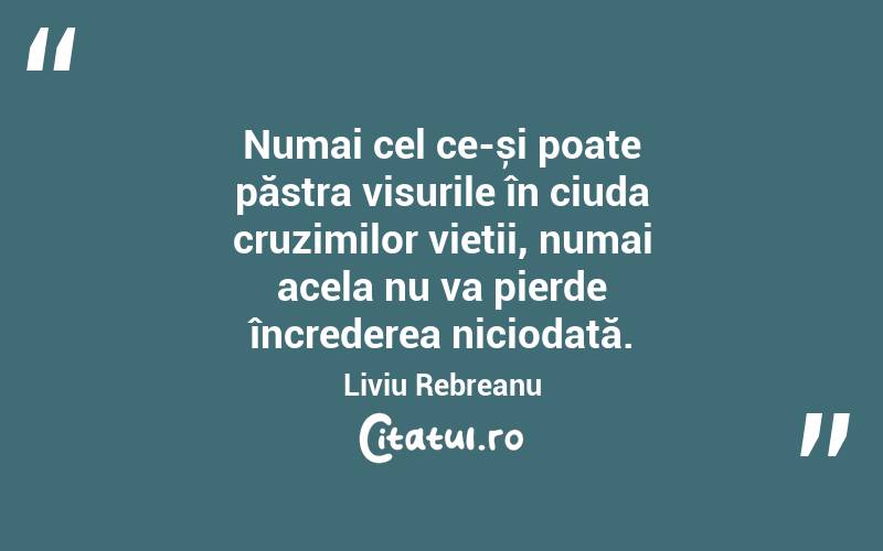 Numai cel ce-și poate păstra visurile în ciuda cruzimilor vieții, numai acela nu va pierde încrederea niciodată. Liviu Rebreanu
