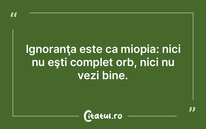 Ignoranţa este ca miopia: nici nu eşti complet orb, nici nu vezi bine.