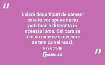 Exista doua tipuri de oameni care iti vor spune ca nu poti face o diferenta in aceasta lume. Cei care se tem sa incerce si cei care se tem ca vei reusi.  Ray Goforth...