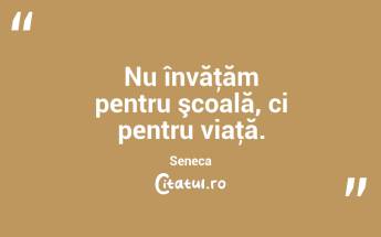 Nu învăţăm pentru şcoală, ci pentru viaţă. Seneca...