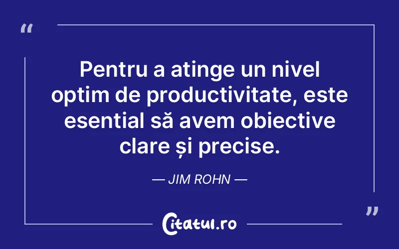 Pentru a atinge un nivel optim de productivitate, este esențial să avem obiective clare și precise. Jim Rohn