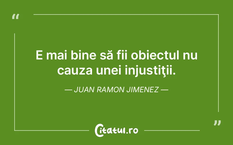 E mai bine să fii obiectul nu cauza unei injustiţii. Juan Ramon Jimenez