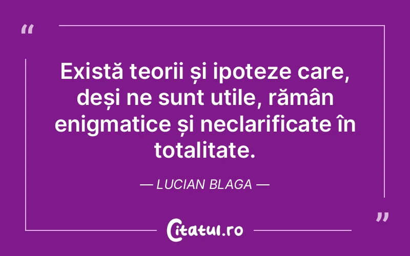 Există teorii și ipoteze care, deși ne sunt utile, rămân enigmatice și neclarificate în totalitate. Lucian Blaga