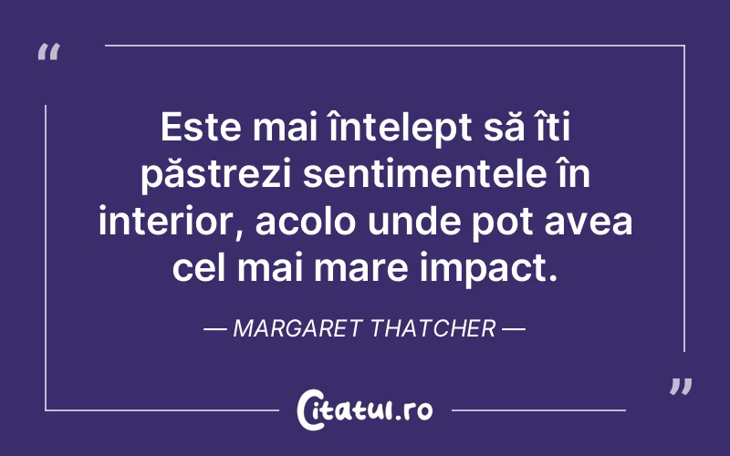 Este mai înțelept să îți păstrezi sentimentele în interior, acolo unde pot avea cel mai mare impact. Margaret Thatcher