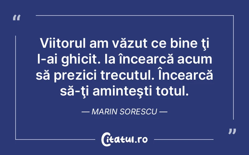Viitorul am văzut ce bine ţi l-ai ghicit. Ia încearcă acum să prezici trecutul. Încearcă să-ţi aminteşti totul. Marin Sorescu