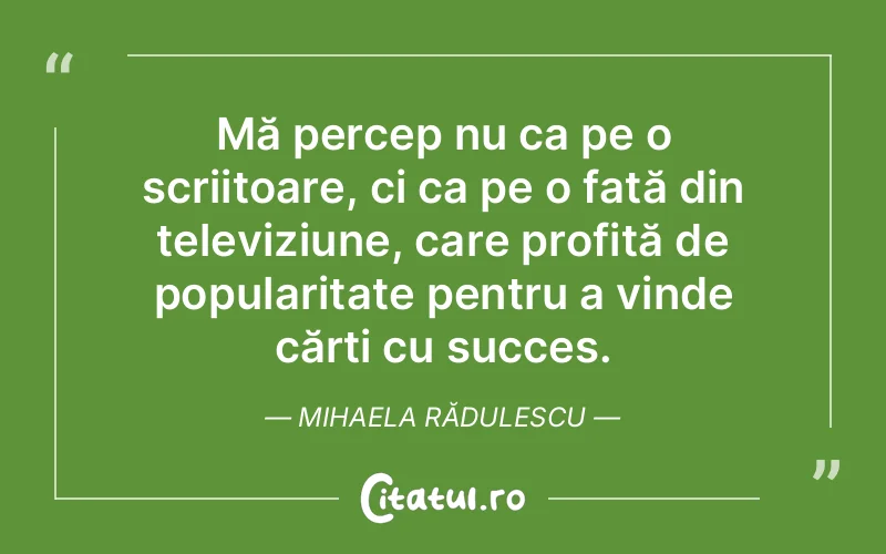 Mă percep nu ca pe o scriitoare, ci ca pe o fată din televiziune, care profită de popularitate pentru a vinde cărți cu succes. Mihaela Rădulescu