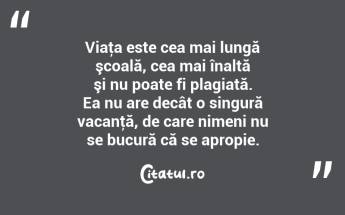 Viaţa este cea mai lungă şcoală, cea mai înaltă şi nu poate fi plagiată. Ea nu are decât o singură vacanţă, de care nimeni nu se bucură că se apropie. ...