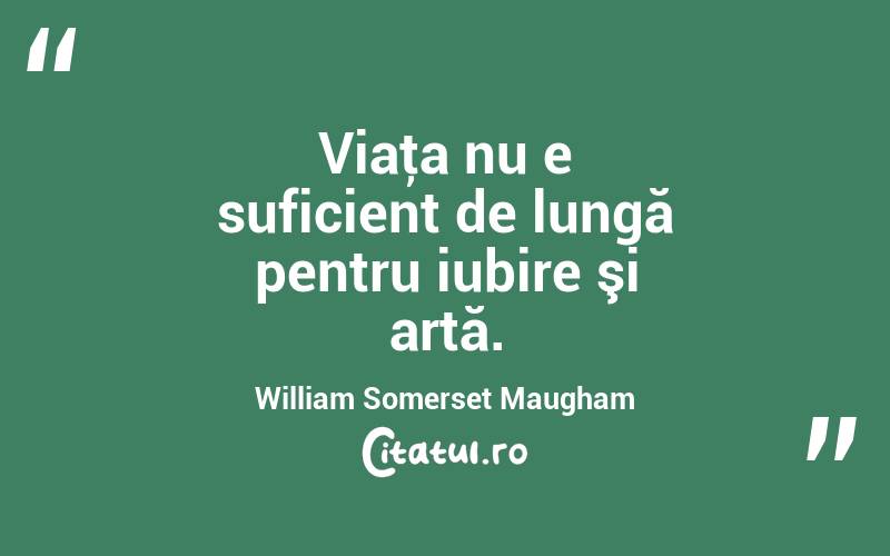 Viaţa nu e suficient de lungă pentru iubire şi artă. William Somerset Maugham
