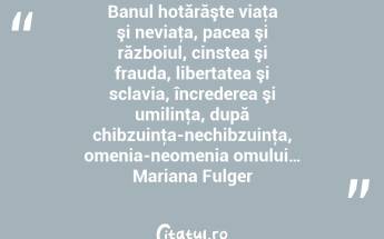 Banul hotărăşte viaţa şi neviaţa, pacea şi războiul, cinstea şi frauda, libertatea şi sclavia, încrederea şi umilinţa, după chibzuinţa-nechibzuinţa, omenia-neomenia omului… Mariana Fulger...