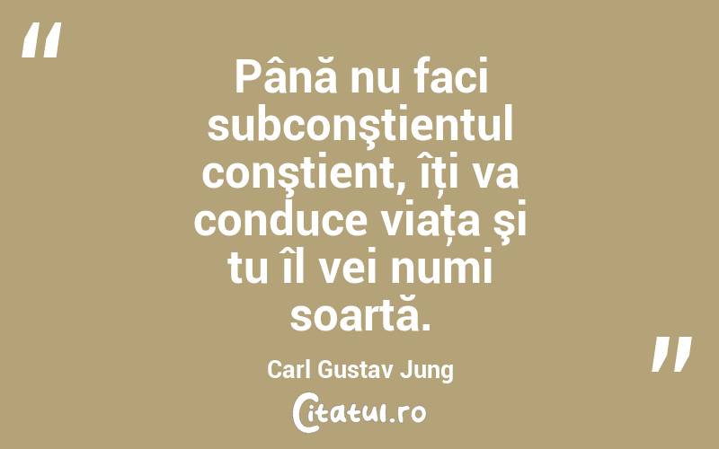 Până nu faci subconştientul conştient, îţi va conduce viaţa şi tu îl vei numi soartă. Carl Gustav Jung

