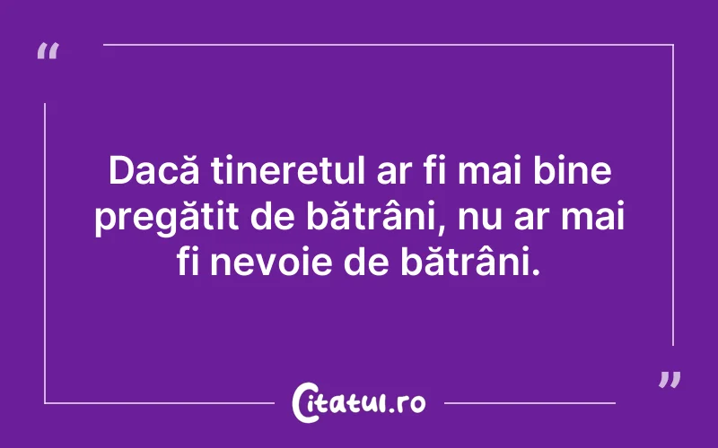 Dacă tineretul ar fi mai bine pregătit de bătrâni, nu ar mai fi nevoie de bătrâni.