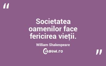 Societatea oamenilor face fericirea vieţii. William Shakespeare...