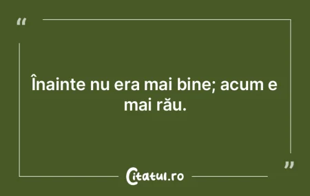 Înainte era mai bine. Da, dar era sens ...