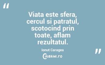 Viata este sfera, cercul si patratul, scotocind prin toate, aflam rezultatul. Ionuț Caragea...