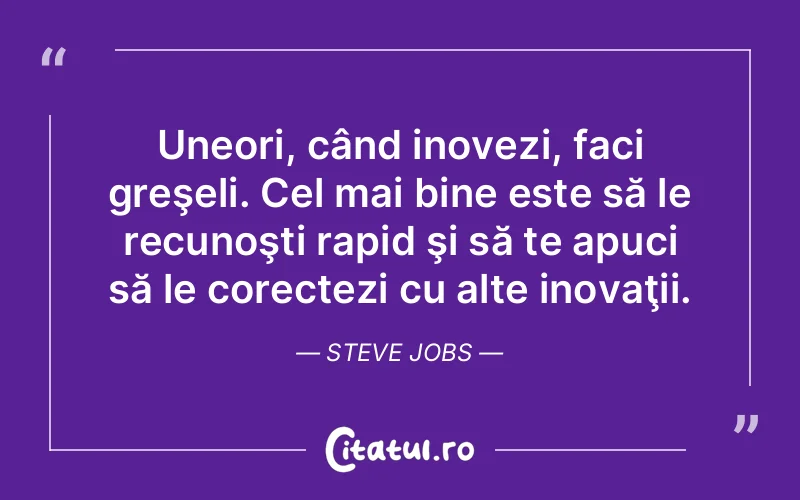 Uneori, când inovezi, faci greşeli. Cel mai bine este să le recunoşti rapid şi să te apuci să le corectezi cu alte inovaţii. Steve Jobs