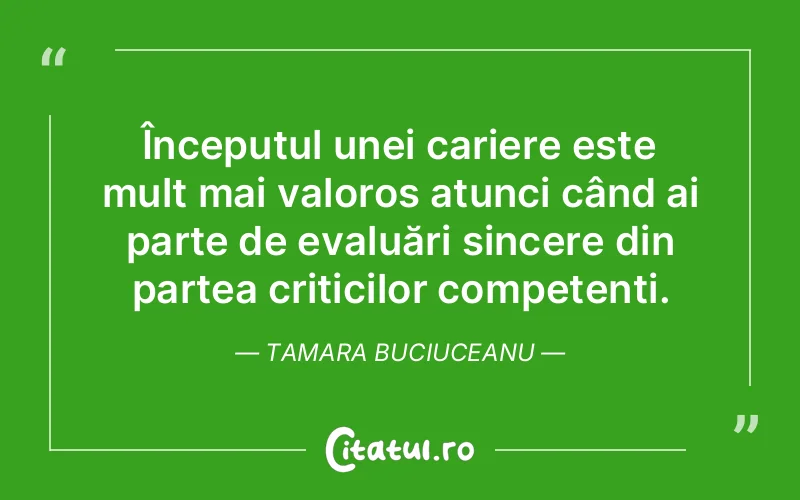 Începutul unei cariere este mult mai valoros atunci când ai parte de evaluări sincere din partea criticilor competenți. Tamara Buciuceanu