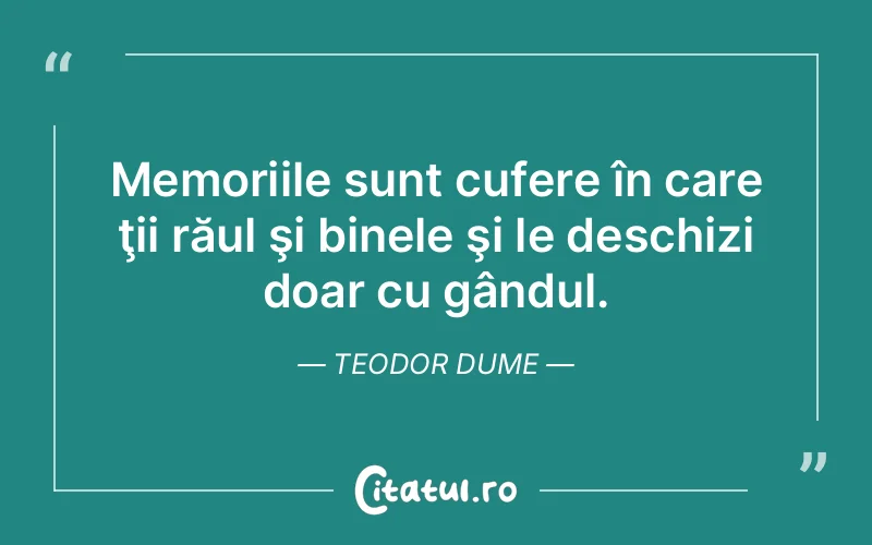 Memoriile sunt cufere în care ţii răul şi binele şi le deschizi doar cu gândul. Teodor Dume