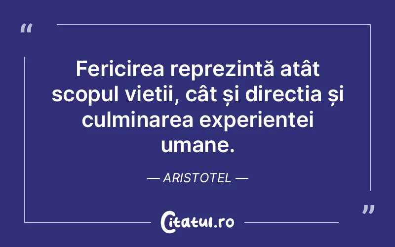 Fericirea reprezintă atât scopul vieții, cât și direcția și culminarea experienței umane. Aristotel