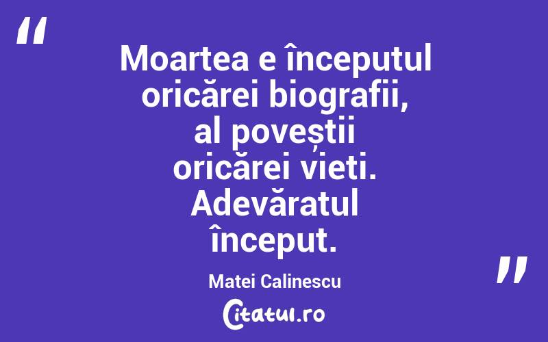 Moartea e începutul oricărei biografii, al poveștii oricărei vieți. Adevăratul început. Matei Calinescu