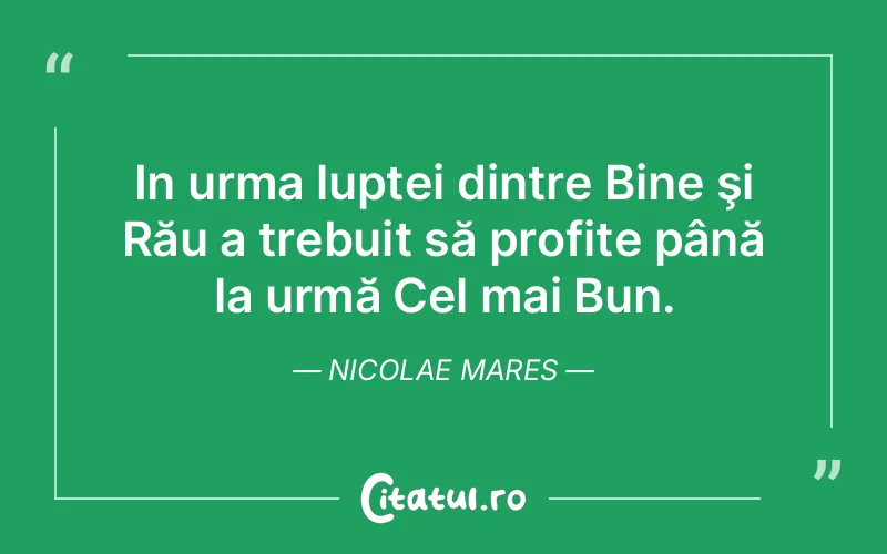 In urma luptei dintre Bine şi Rău a trebuit să profite până la urmă Cel mai Bun. Nicolae Mares