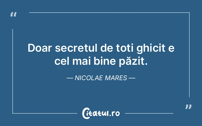 Doar secretul de toți ghicit e cel mai bine păzit. Nicolae Mares