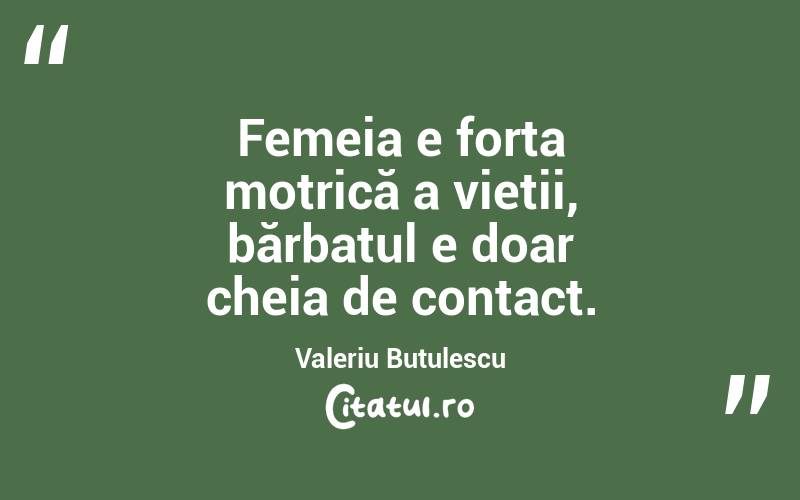 Femeia e forța motrică a vieții, bărbatul e doar cheia de contact. Valeriu Butulescu