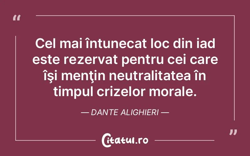 Cel mai întunecat loc din iad este rezervat pentru cei care îşi menţin neutralitatea în timpul crizelor morale. Dante Alighieri