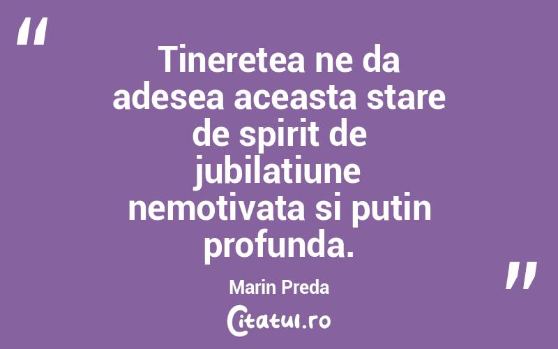 Tineretea ne da adesea aceasta stare de spirit de jubilatiune nemotivata si putin profunda. Marin Preda
