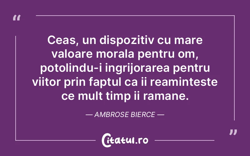 Ceas, un dispozitiv cu mare valoare morala pentru om, potolindu-i ingrijorarea pentru viitor prin faptul ca ii reaminteste ce mult timp ii ramane. Ambrose Bierce