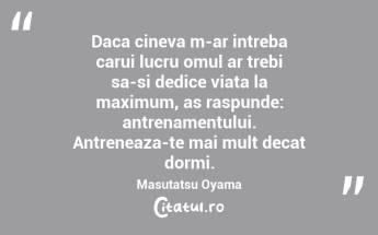 Daca cineva m-ar intreba carui lucru omul ar trebi sa-si dedice viata la maximum, as raspunde: antrenamentului. Antreneaza-te mai mult decat dormi. Masutatsu Oyama...