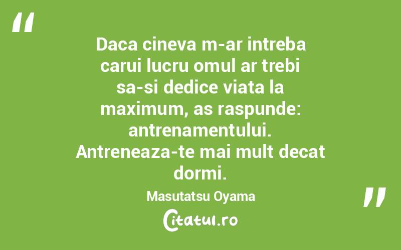 Daca cineva m-ar intreba carui lucru omul ar trebi sa-si dedice viata la maximum, as raspunde: antrenamentului. Antreneaza-te mai mult decat dormi. Masutatsu Oyama