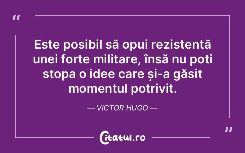 Este posibil să opui rezistență unei forțe militare, însă nu poți stopa o idee care și-a găsit momentul potrivit. Victor Hugo