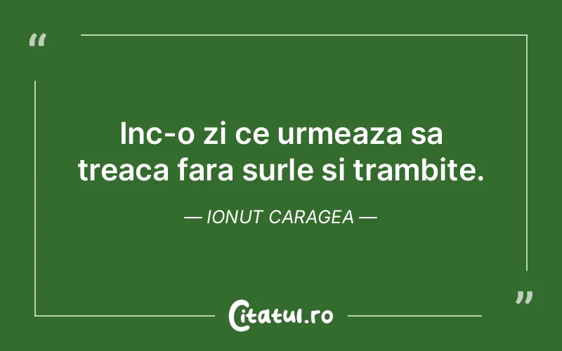 Inc-o zi ce urmeaza sa treaca fara surle si trambite. Ionut Caragea
