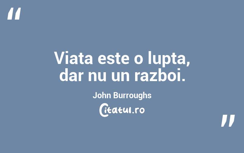 Viata este o lupta, dar nu un razboi. John Burroughs