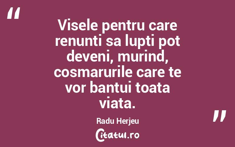 Visele pentru care renunti sa lupti pot deveni, murind, cosmarurile care te vor bantui toata viata. Radu Herjeu