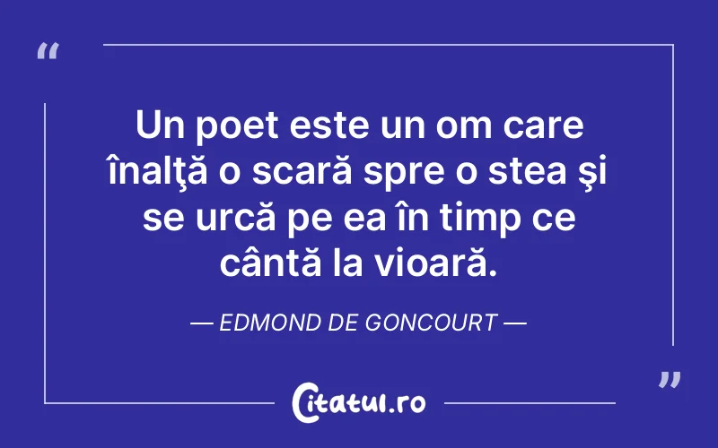 Un poet este un om care înalţă o scară spre o stea şi se urcă pe ea în timp ce cântă la vioară. Edmond de Goncourt