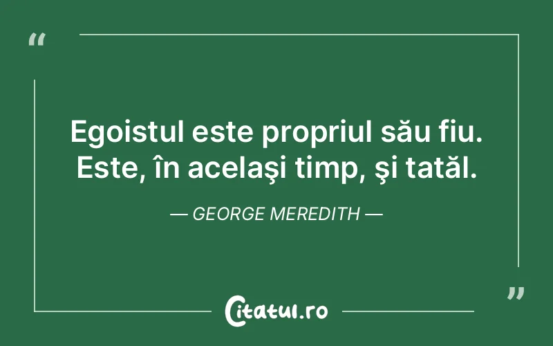 Egoistul este propriul său fiu. Este, în acelaşi timp, şi tatăl. George Meredith