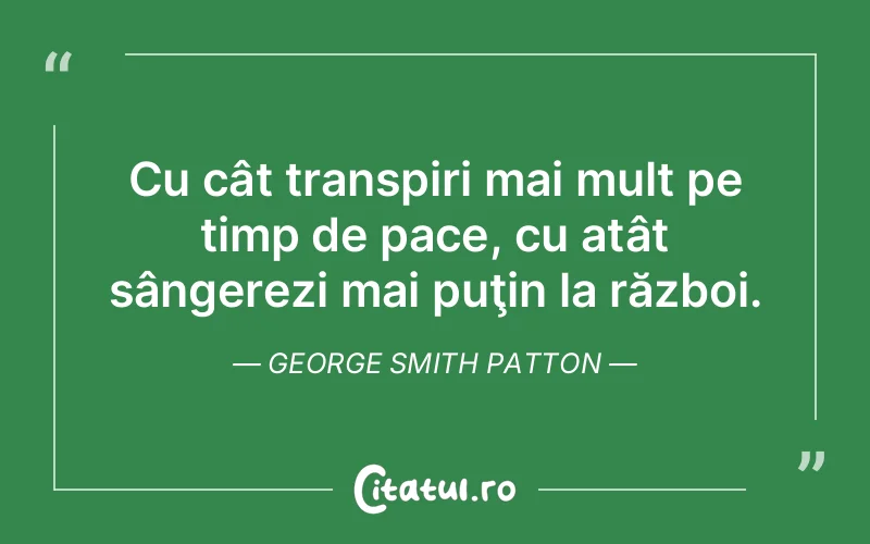 Cu cât transpiri mai mult pe timp de pace, cu atât sângerezi mai puţin la război. George Smith Patton
