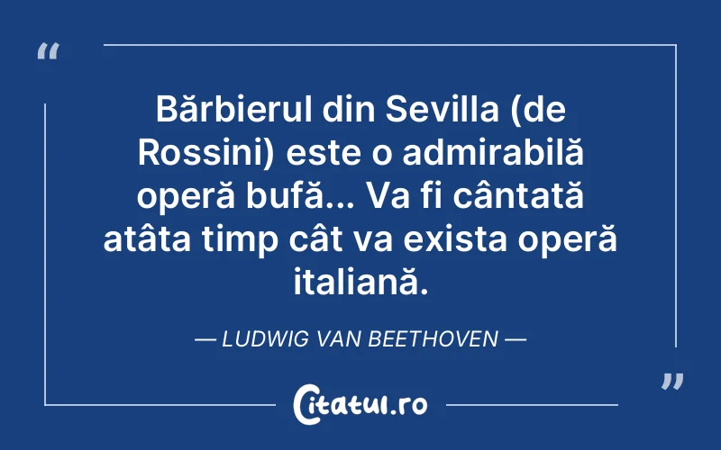 Bărbierul din Sevilla (de Rossini) este o admirabilă operă bufă... Va fi cântată atâta timp cât va exista operă italiană. Ludwig van Beethoven