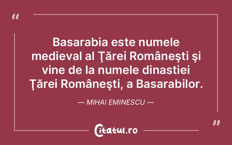 Basarabia este numele medieval al Ţărei Româneşti şi vine de la numele dinastiei Ţărei Româneşti, a Basarabilor. Mihai Eminescu
