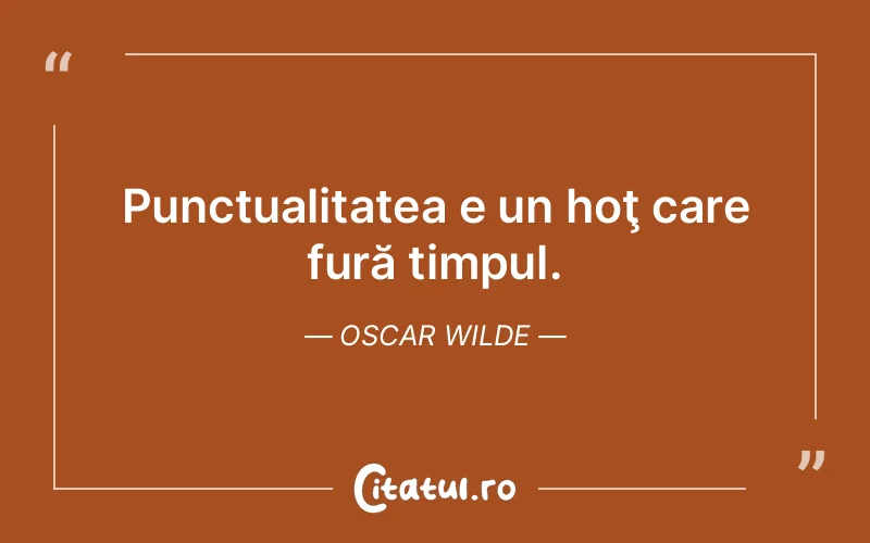 Punctualitatea e un hoţ care fură timpul. Oscar Wilde