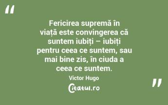 Fericirea supremă în viaţă este convingerea că suntem iubiţi – iubiţi pentru ceea ce suntem, sau mai bine zis, în ciuda a ceea ce suntem. Victor Hugo...