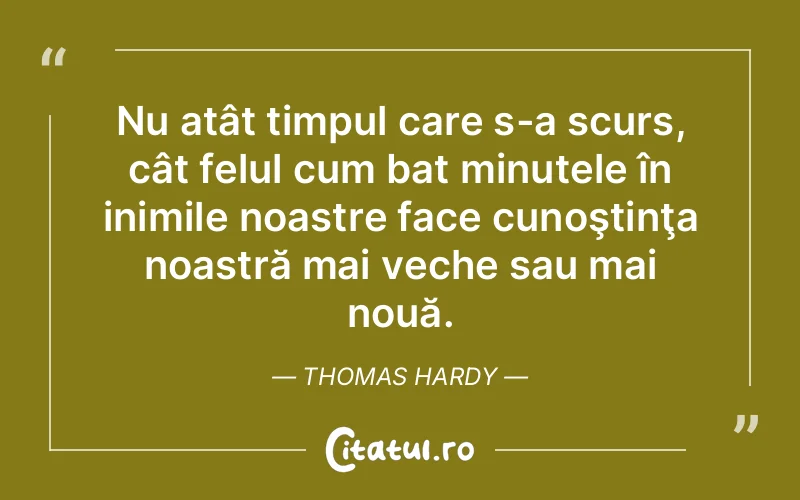 Nu atât timpul care s-a scurs, cât felul cum bat minutele în inimile noastre face cunoştinţa noastră mai veche sau mai nouă. Thomas Hardy